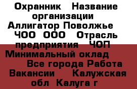 Охранник › Название организации ­ Аллигатор-Поволжье-3, ЧОО, ООО › Отрасль предприятия ­ ЧОП › Минимальный оклад ­ 20 000 - Все города Работа » Вакансии   . Калужская обл.,Калуга г.